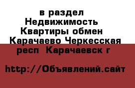  в раздел : Недвижимость » Квартиры обмен . Карачаево-Черкесская респ.,Карачаевск г.